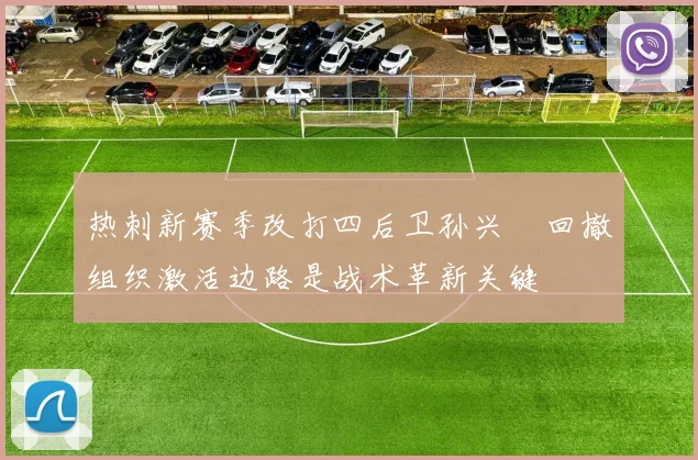 热刺新赛季改打四后卫孙兴慜回撤组织激活边路是战术革新关键