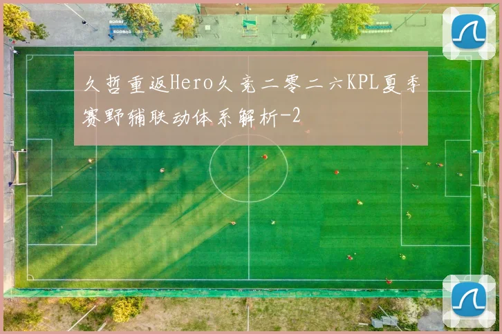 久哲重返Hero久竞二零二六KPL夏季赛野辅联动体系解析