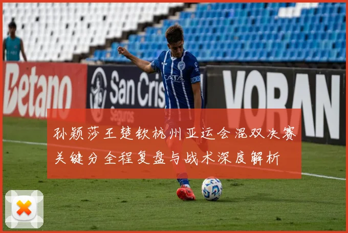 孙颖莎王楚钦杭州亚运会混双决赛关键分全程复盘与战术深度解析