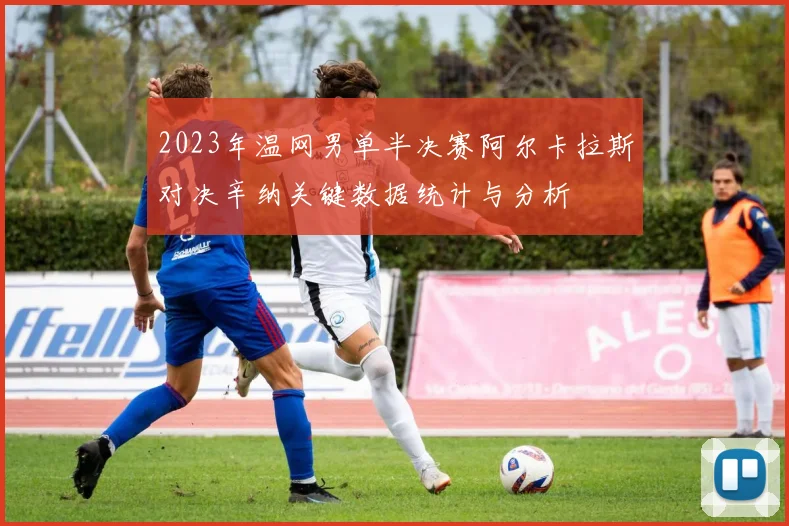 2023年温网男单半决赛阿尔卡拉斯对决辛纳关键数据统计与分析