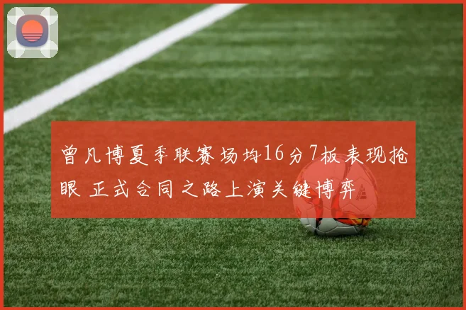曾凡博夏季联赛场均16分7板表现抢眼 正式合同之路上演关键博弈