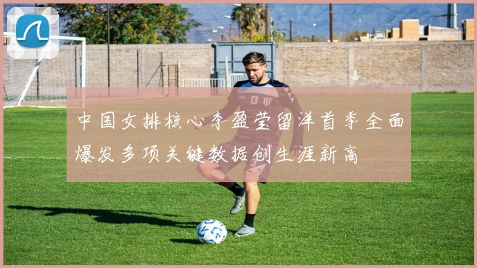 中国女排核心李盈莹留洋首季全面爆发多项关键数据创生涯新高