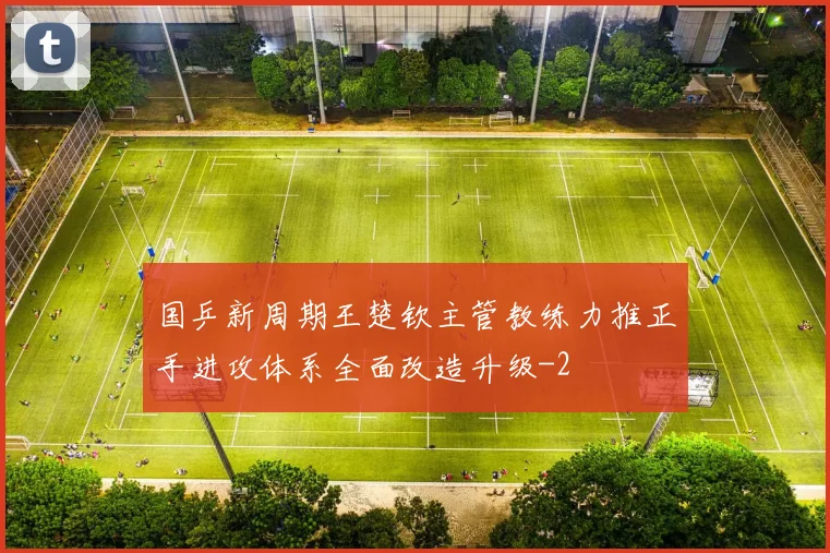 国乒新周期王楚钦主管教练力推正手进攻体系全面改造升级