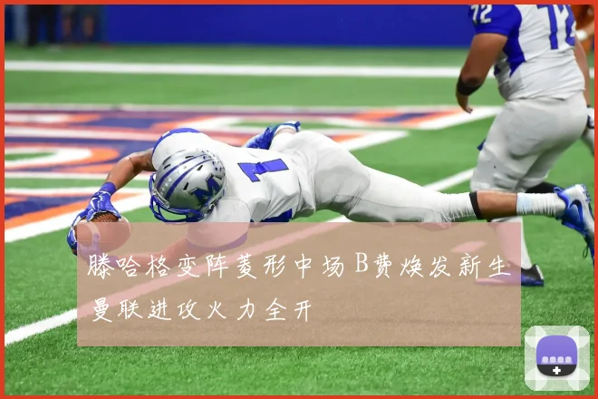 滕哈格变阵菱形中场 B费焕发新生曼联进攻火力全开