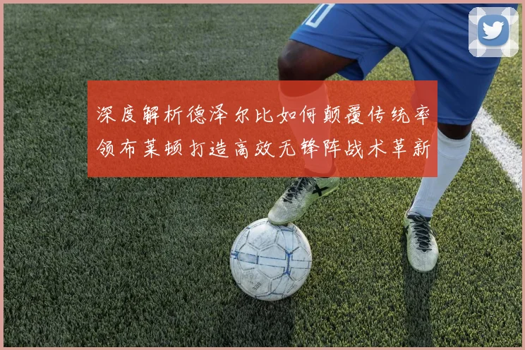 深度解析德泽尔比如何颠覆传统率领布莱顿打造高效无锋阵战术革新