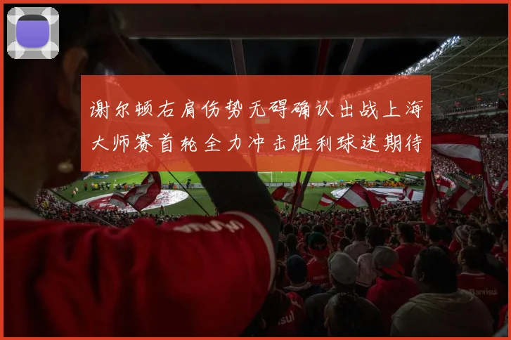 谢尔顿右肩伤势无碍确认出战上海大师赛首轮全力冲击胜利球迷期待