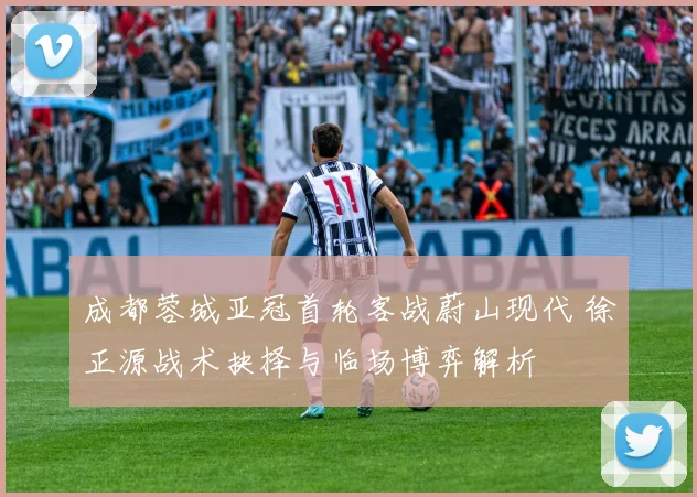 成都蓉城亚冠首轮客战蔚山现代 徐正源战术抉择与临场博弈解析