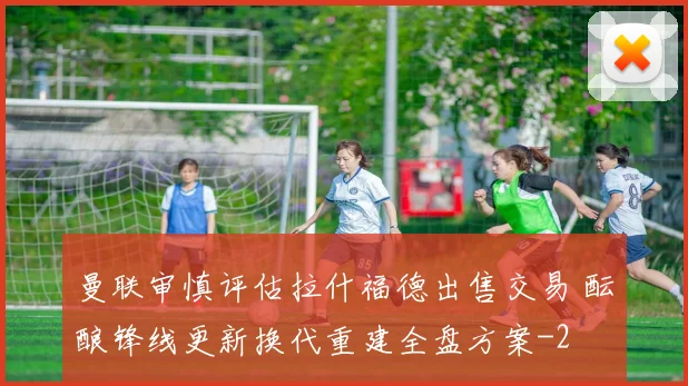 曼联审慎评估拉什福德出售交易 酝酿锋线更新换代重建全盘方案