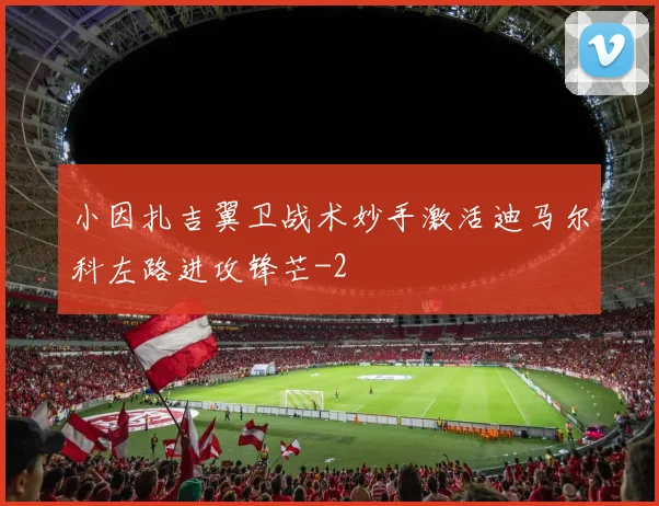 小因扎吉翼卫战术妙手激活迪马尔科左路进攻锋芒