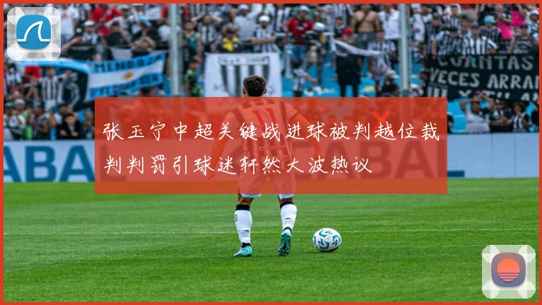 张玉宁中超关键战进球被判越位裁判判罚引球迷轩然大波热议