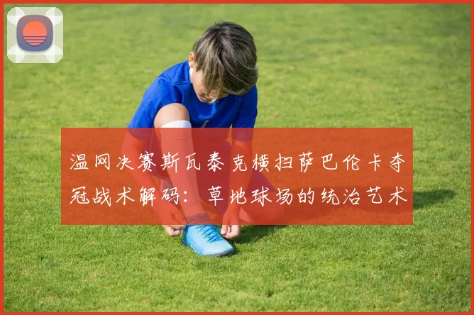 温网决赛斯瓦泰克横扫萨巴伦卡夺冠战术解码：草地球场的统治艺术