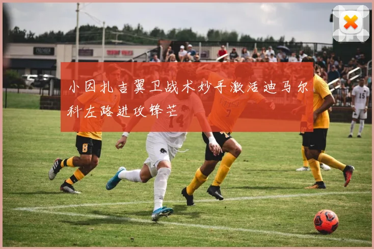 小因扎吉翼卫战术妙手激活迪马尔科左路进攻锋芒