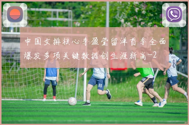 中国女排核心李盈莹留洋首季全面爆发多项关键数据创生涯新高