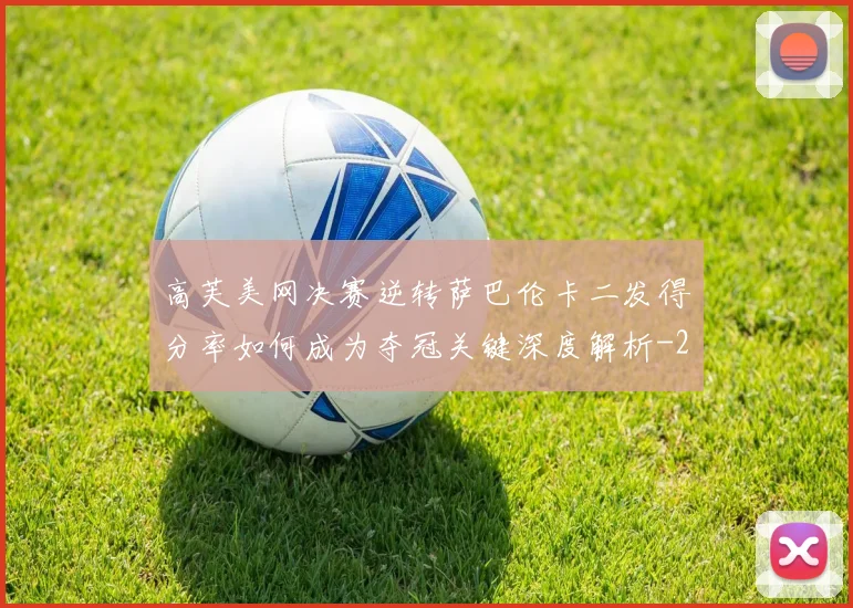 高芙美网决赛逆转萨巴伦卡二发得分率如何成为夺冠关键深度解析