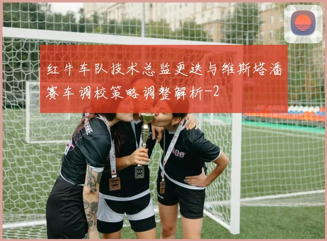 红牛车队技术总监更迭与维斯塔潘赛车调校策略调整解析
