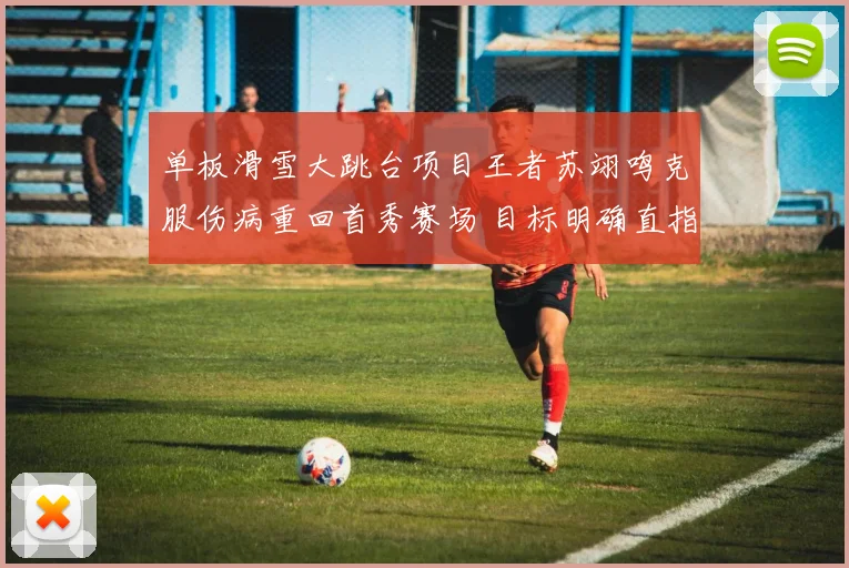 单板滑雪大跳台项目王者苏翊鸣克服伤病重回首秀赛场 目标明确直指冬奥会卫冕金牌