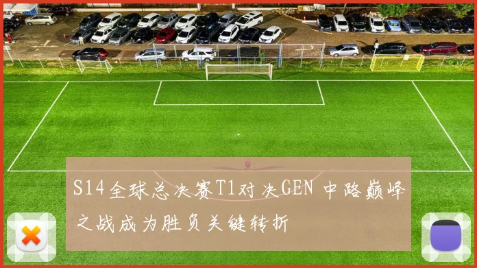 S14全球总决赛T1对决GEN 中路巅峰之战成为胜负关键转折
