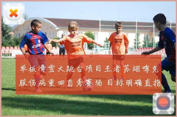 单板滑雪大跳台项目王者苏翊鸣克服伤病重回首秀赛场 目标明确直指冬奥会卫冕金牌