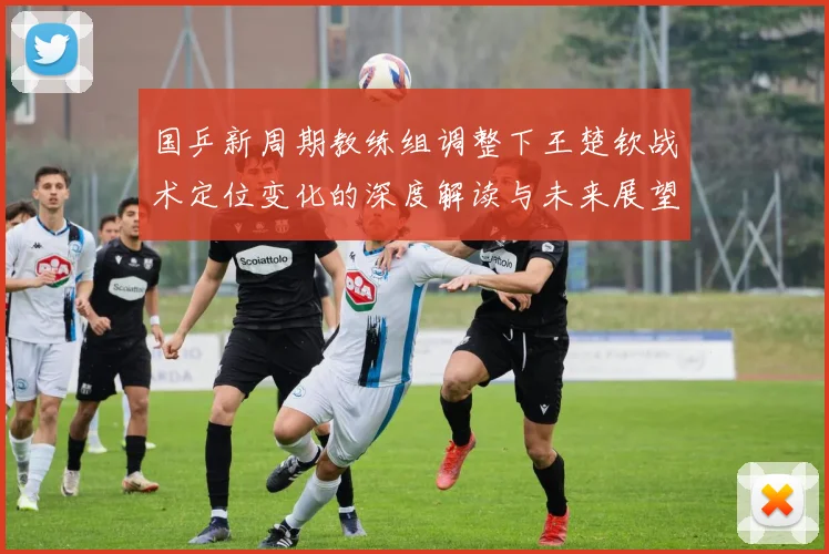 国乒新周期教练组调整下王楚钦战术定位变化的深度解读与未来展望