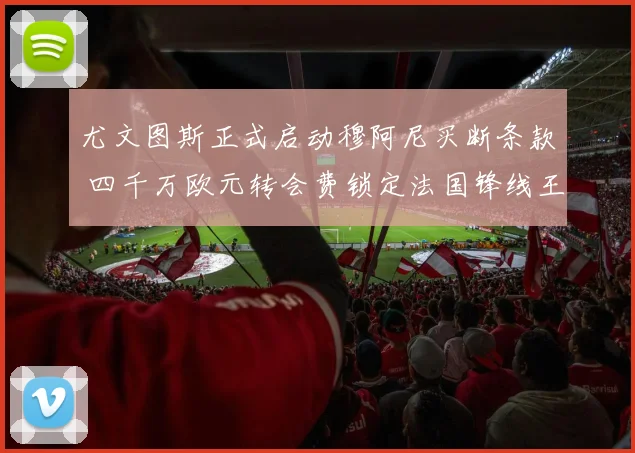 尤文图斯正式启动穆阿尼买断条款 四千万欧元转会费锁定法国锋线王牌