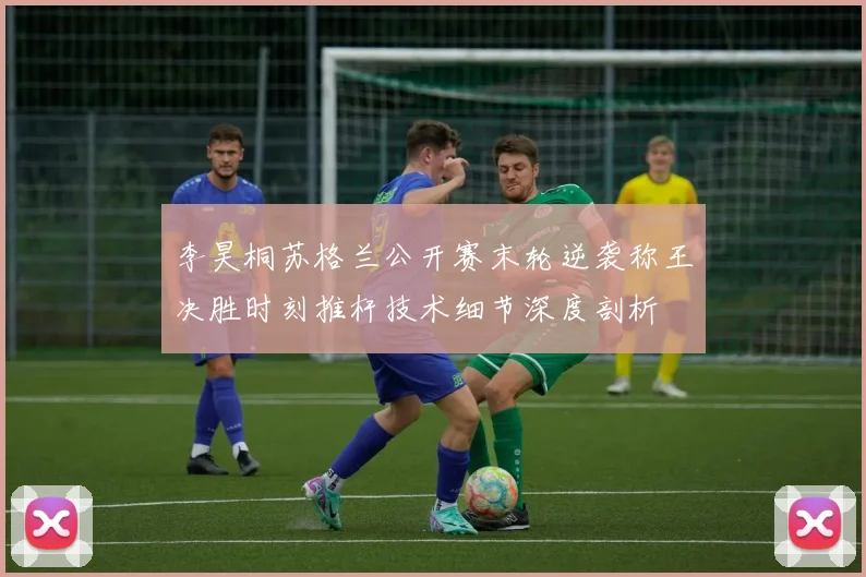 李昊桐苏格兰公开赛末轮逆袭称王决胜时刻推杆技术细节深度剖析