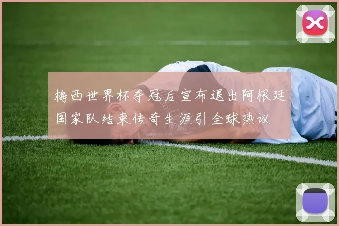 梅西世界杯夺冠后宣布退出阿根廷国家队结束传奇生涯引全球热议