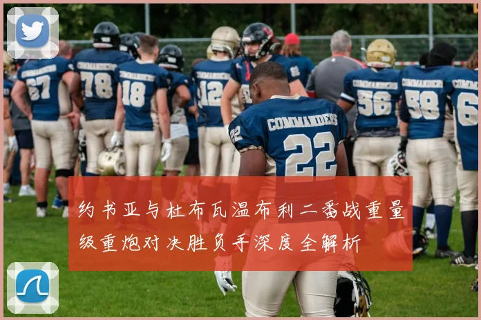 约书亚与杜布瓦温布利二番战重量级重炮对决胜负手深度全解析