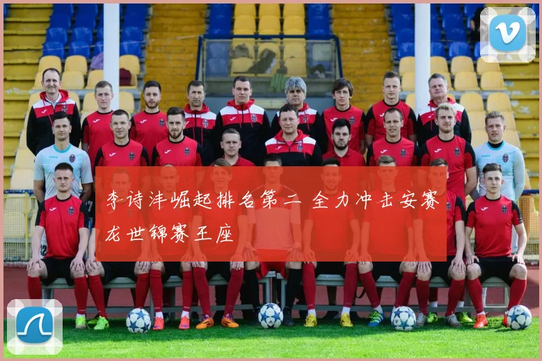李诗沣崛起排名第二 全力冲击安赛龙世锦赛王座