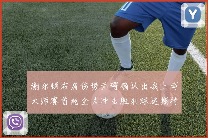 谢尔顿右肩伤势无碍确认出战上海大师赛首轮全力冲击胜利球迷期待