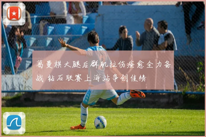葛曼棋大腿后群肌拉伤痊愈全力备战 钻石联赛上海站争创佳绩