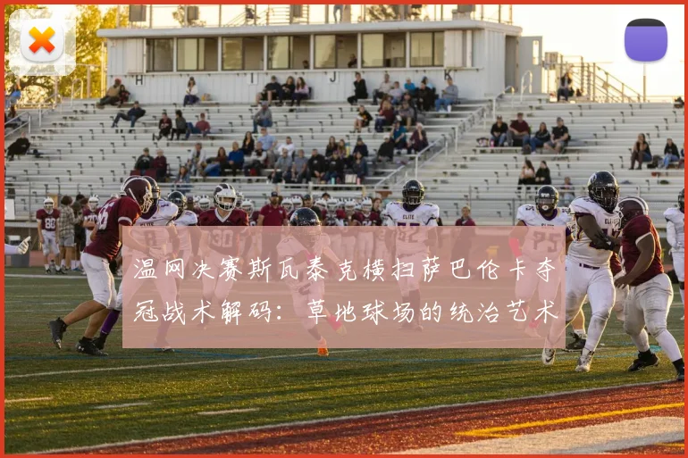 温网决赛斯瓦泰克横扫萨巴伦卡夺冠战术解码：草地球场的统治艺术