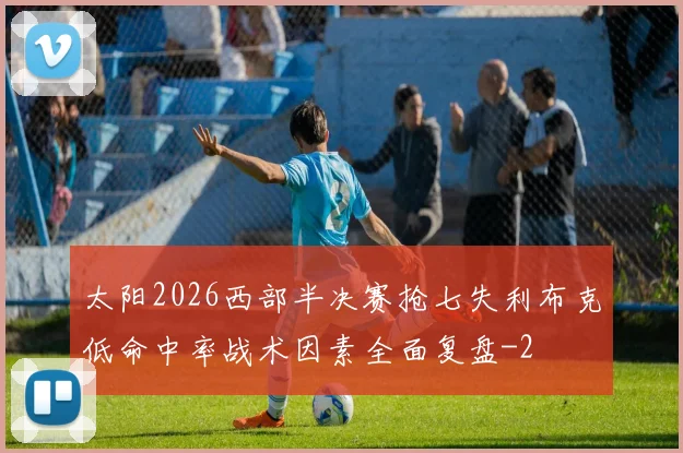 太阳2026西部半决赛抢七失利布克低命中率战术因素全面复盘