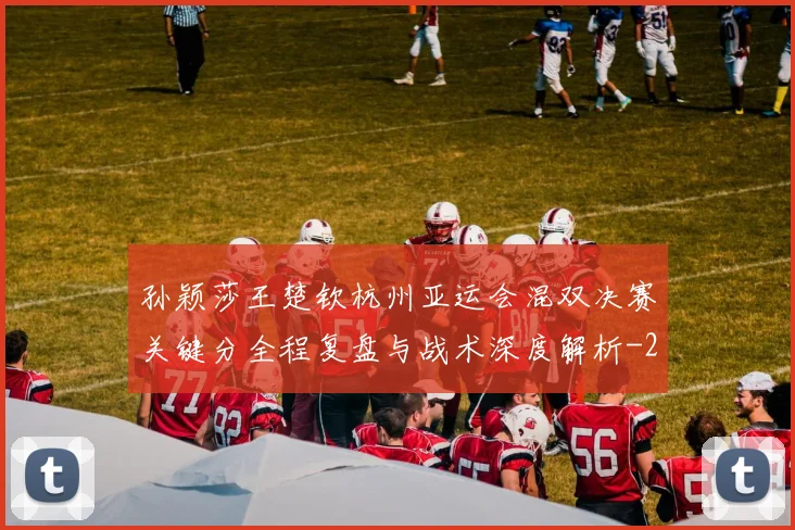 孙颖莎王楚钦杭州亚运会混双决赛关键分全程复盘与战术深度解析