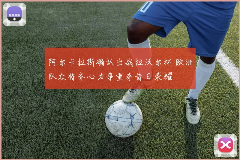 阿尔卡拉斯确认出战拉沃尔杯 欧洲队众将齐心力争重夺昔日荣耀
