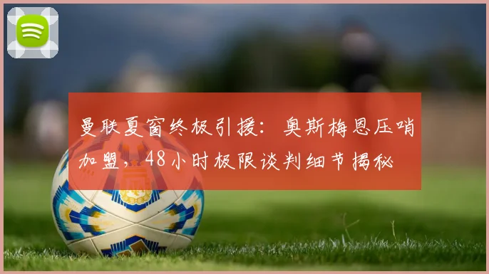 曼联夏窗终极引援：奥斯梅恩压哨加盟，48小时极限谈判细节揭秘