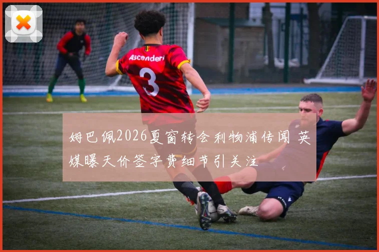 姆巴佩2026夏窗转会利物浦传闻 英媒曝天价签字费细节引关注
