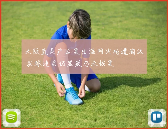 大阪直美产后复出温网次轮遭淘汰 发球速度仍显疲态未恢复