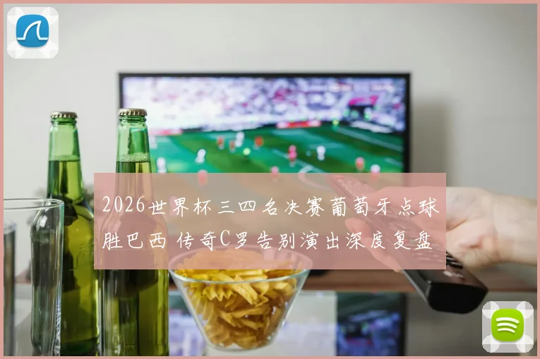 2026世界杯三四名决赛葡萄牙点球胜巴西 传奇C罗告别演出深度复盘