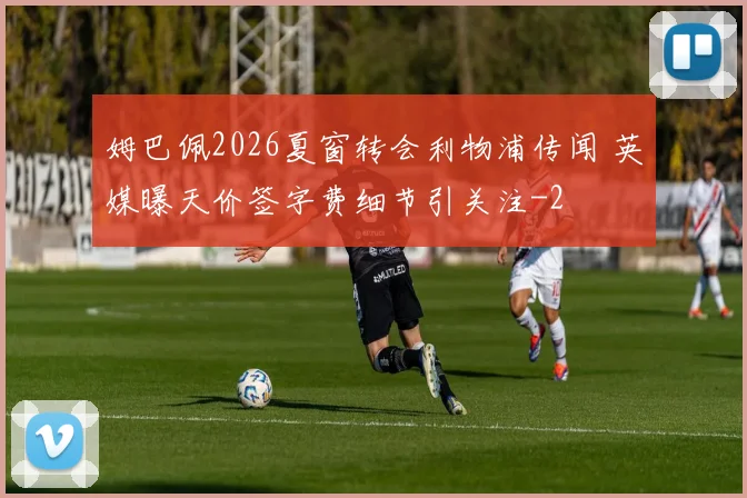 姆巴佩2026夏窗转会利物浦传闻 英媒曝天价签字费细节引关注