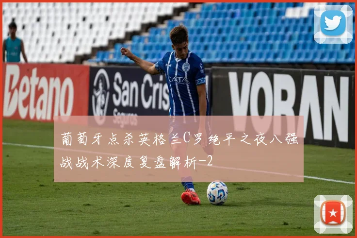 葡萄牙点杀英格兰C罗绝平之夜八强战战术深度复盘解析