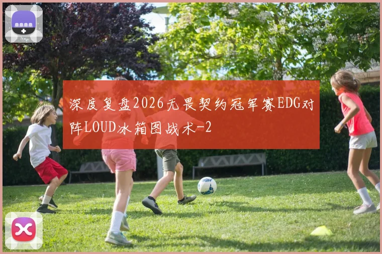 深度复盘2026无畏契约冠军赛EDG对阵LOUD冰箱图战术