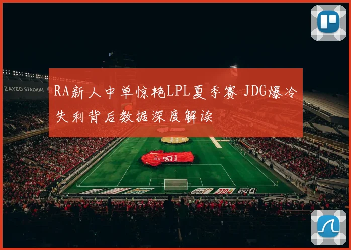 RA新人中单惊艳LPL夏季赛 JDG爆冷失利背后数据深度解读