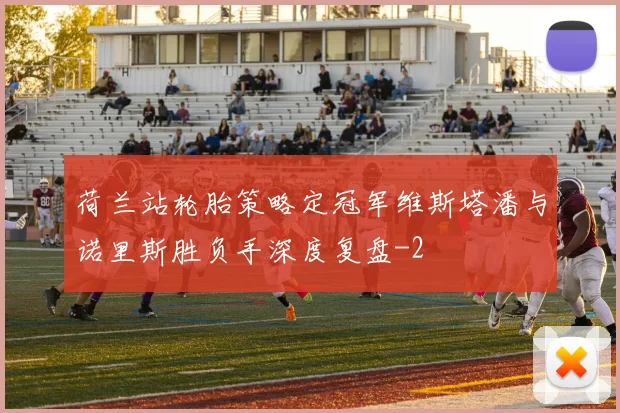 荷兰站轮胎策略定冠军维斯塔潘与诺里斯胜负手深度复盘