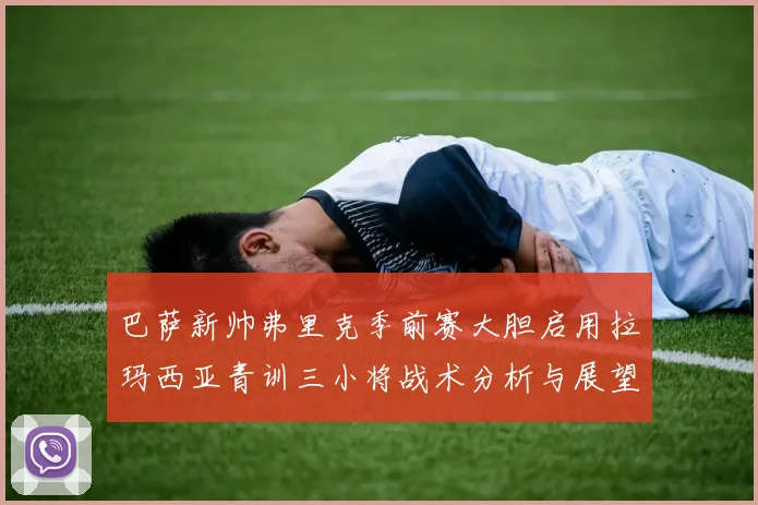 巴萨新帅弗里克季前赛大胆启用拉玛西亚青训三小将战术分析与展望