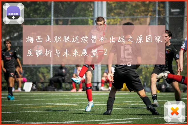梅西美职联连续替补出战之原因深度解析与未来展望